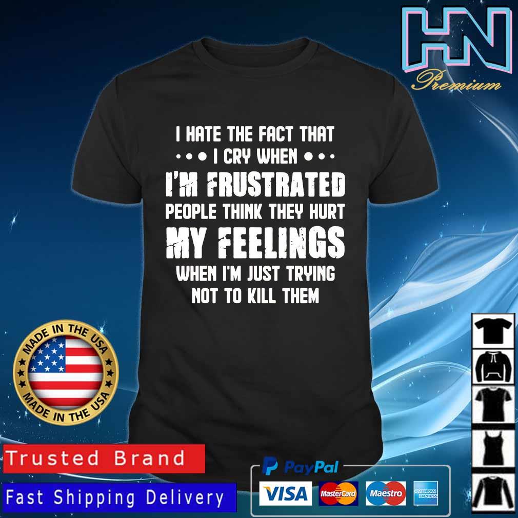 FREE shipping I hate the fact that I cry when i'm frustrated people think  they hurt my feelings when i'm just trying not to kill them shirt, Unisex  tee, hoodie, sweater, v-neck